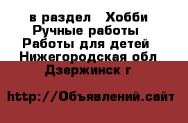  в раздел : Хобби. Ручные работы » Работы для детей . Нижегородская обл.,Дзержинск г.